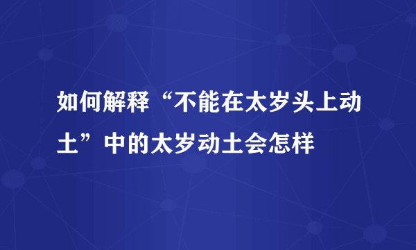 如何解释“不能在太岁头上动土”中的太岁动土会怎样