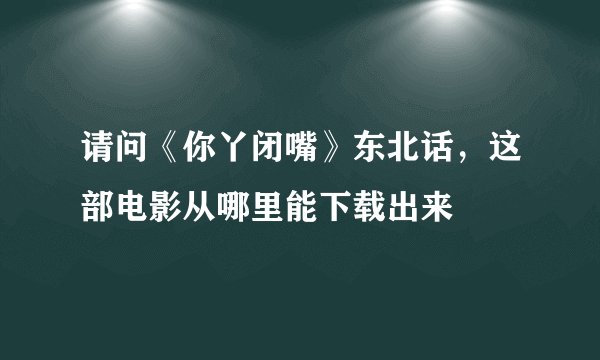 请问《你丫闭嘴》东北话，这部电影从哪里能下载出来