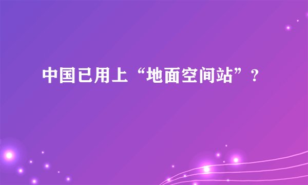 中国已用上“地面空间站”?