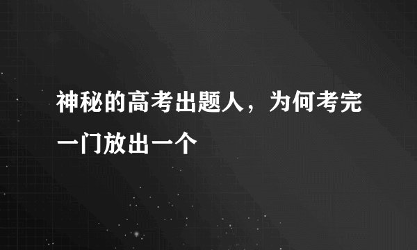 神秘的高考出题人，为何考完一门放出一个
