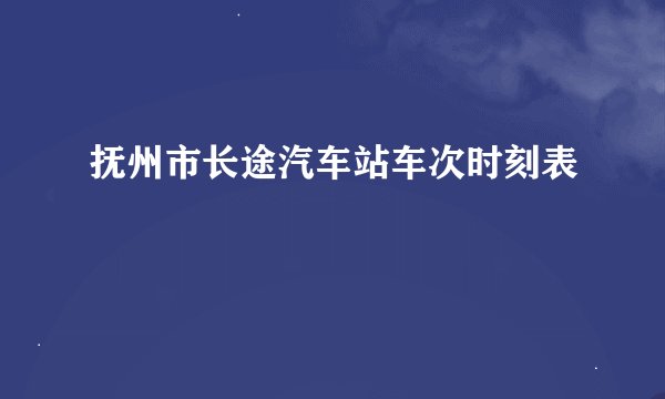 抚州市长途汽车站车次时刻表