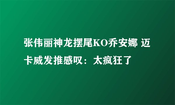 张伟丽神龙摆尾KO乔安娜 迈卡威发推感叹：太疯狂了