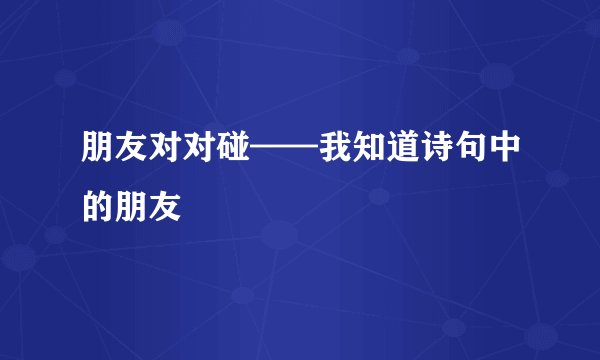 朋友对对碰——我知道诗句中的朋友