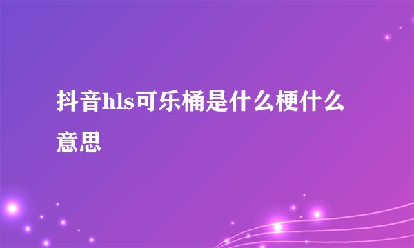 抖音hls可乐桶是什么梗什么意思