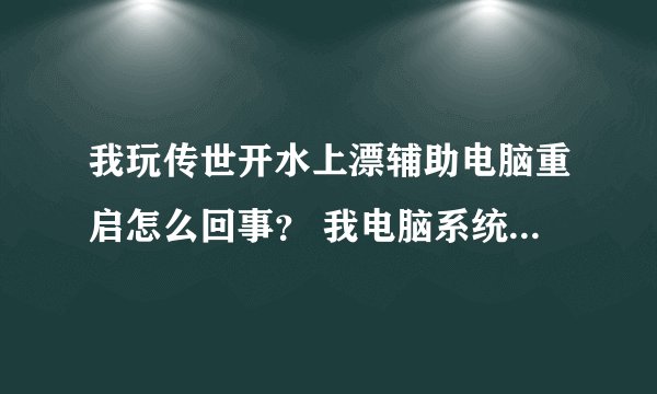 我玩传世开水上漂辅助电脑重启怎么回事? 我电脑系统是win764位