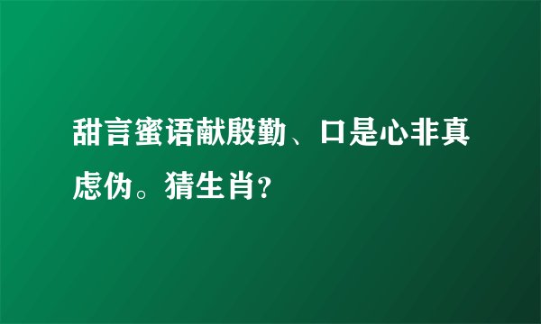 甜言蜜语献殷勤、口是心非真虑伪。猜生肖？