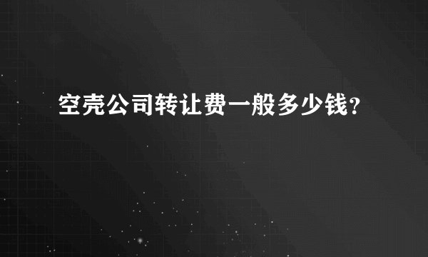 空壳公司转让费一般多少钱？