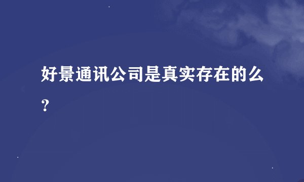 好景通讯公司是真实存在的么？