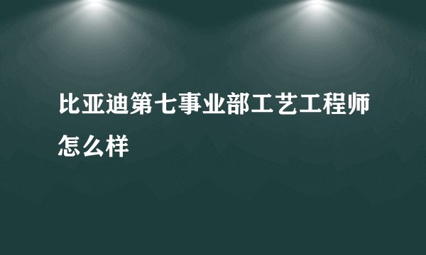 比亚迪第七事业部工艺工程师怎么样