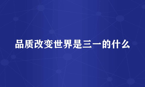 品质改变世界是三一的什么