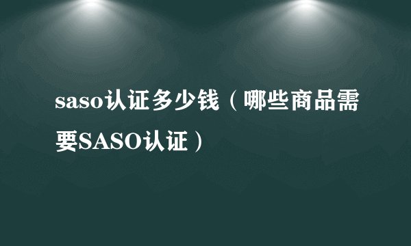 saso认证多少钱（哪些商品需要SASO认证）