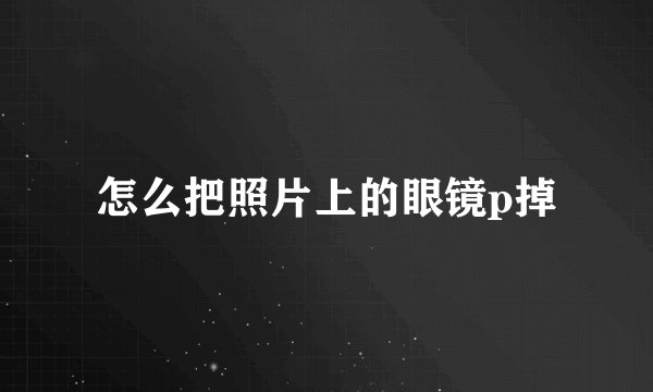 怎么把照片上的眼镜p掉