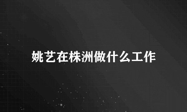 姚艺在株洲做什么工作