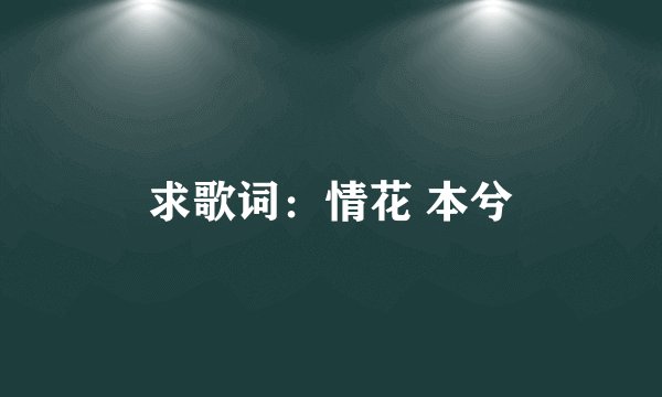 求歌词：情花 本兮