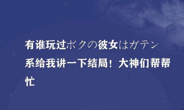 有谁玩过ボクの彼女はガテン系给我讲一下结局！大神们帮帮忙