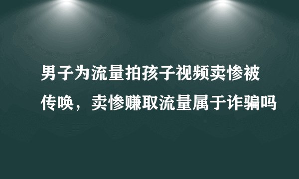 男子为流量拍孩子视频卖惨被传唤，卖惨赚取流量属于诈骗吗