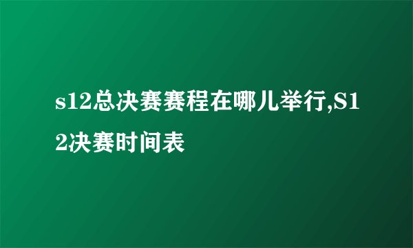 s12总决赛赛程在哪儿举行,S12决赛时间表