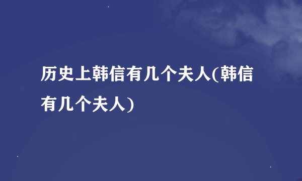 历史上韩信有几个夫人(韩信有几个夫人)