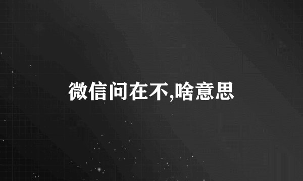微信问在不,啥意思