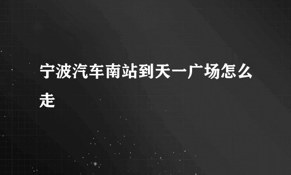 宁波汽车南站到天一广场怎么走