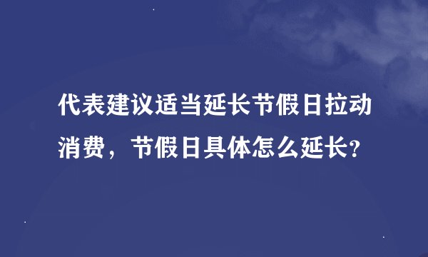 代表建议适当延长节假日拉动消费，节假日具体怎么延长？