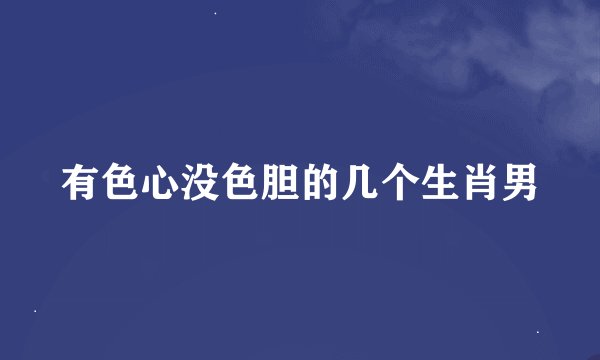 有色心没色胆的几个生肖男