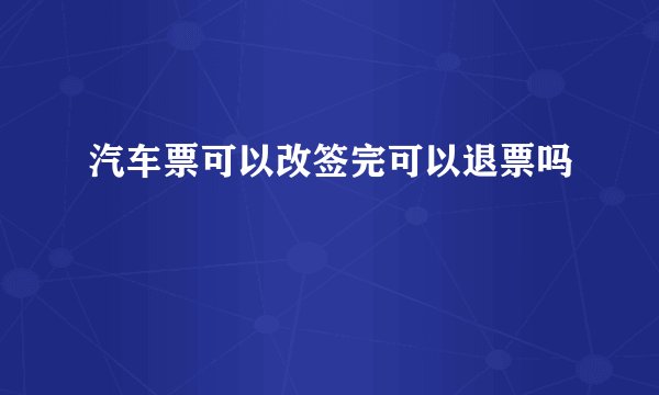 汽车票可以改签完可以退票吗