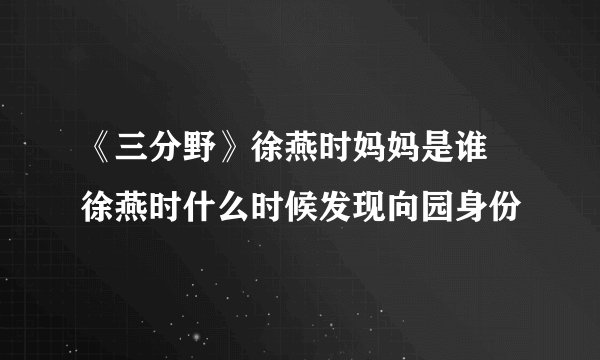 《三分野》徐燕时妈妈是谁 徐燕时什么时候发现向园身份