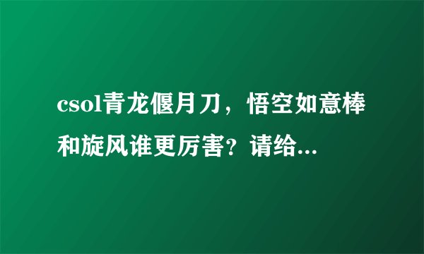 csol青龙偃月刀,悟空如意棒和旋风谁更厉害?请给图对比,谢谢!