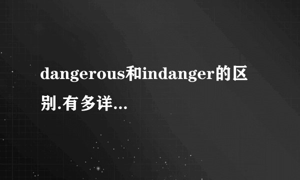 dangerous和indanger的区别.有多详细就多详细.谢?