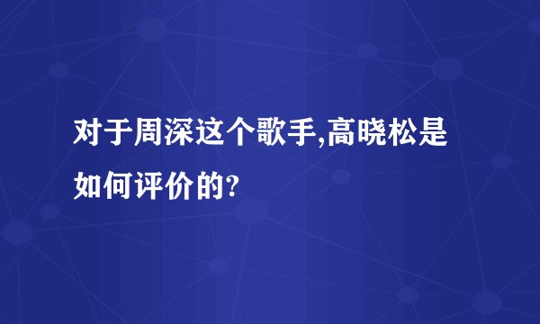对于周深这个歌手,高晓松是如何评价的?