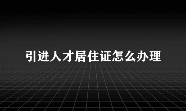 引进人才居住证怎么办理