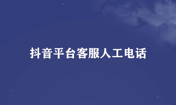 抖音平台客服人工电话
