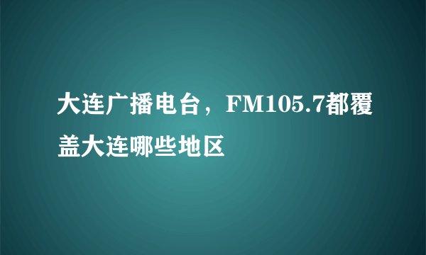 大连广播电台，FM105.7都覆盖大连哪些地区