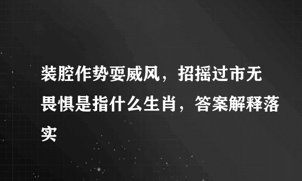 装腔作势耍威风，招摇过市无畏惧是指什么生肖，答案解释落实