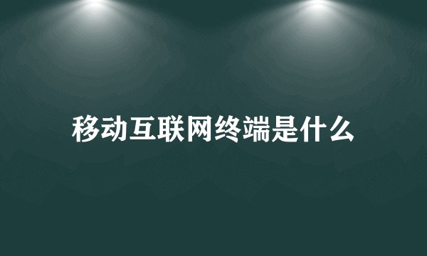 移动互联网终端是什么