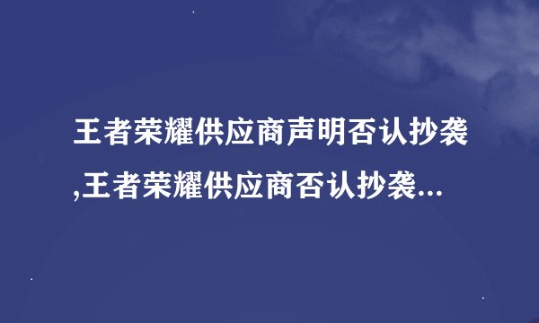 王者荣耀供应商声明否认抄袭,王者荣耀供应商否认抄袭指控，强调游戏原创性