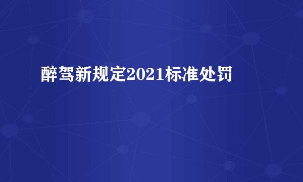 醉驾新规定2021标准处罚