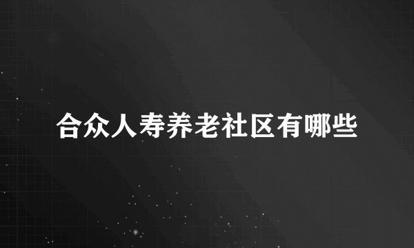 合众人寿养老社区有哪些