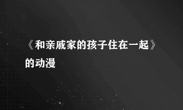 《和亲戚家的孩子住在一起》的动漫
