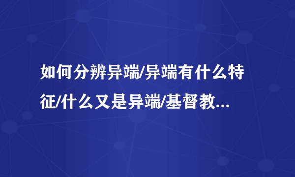 如何分辨异端/异端有什么特征/什么又是异端/基督教异端分辨辨别/怎么辨别异端