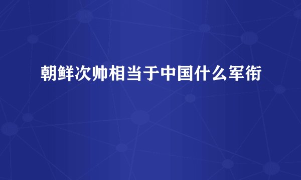 朝鲜次帅相当于中国什么军衔