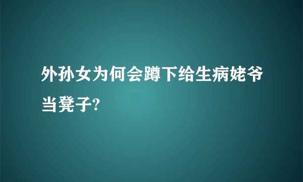 外孙女为何会蹲下给生病姥爷当凳子?