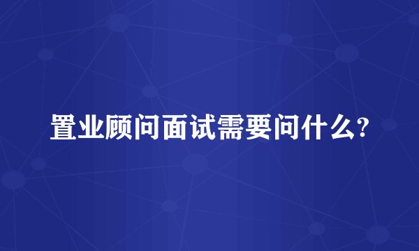 置业顾问面试需要问什么?