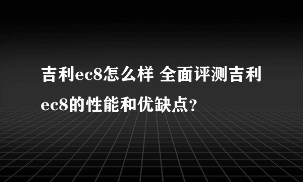吉利ec8怎么样 全面评测吉利ec8的性能和优缺点？