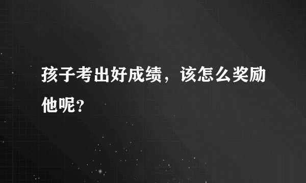 孩子考出好成绩，该怎么奖励他呢？