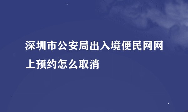 深圳市公安局出入境便民网网上预约怎么取消