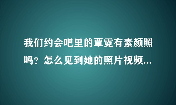 我们约会吧里的覃霓有素颜照吗？怎么见到她的照片视频全是化妆后的？素颜的信息貌似都被删掉了……