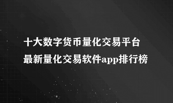 十大数字货币量化交易平台 最新量化交易软件app排行榜
