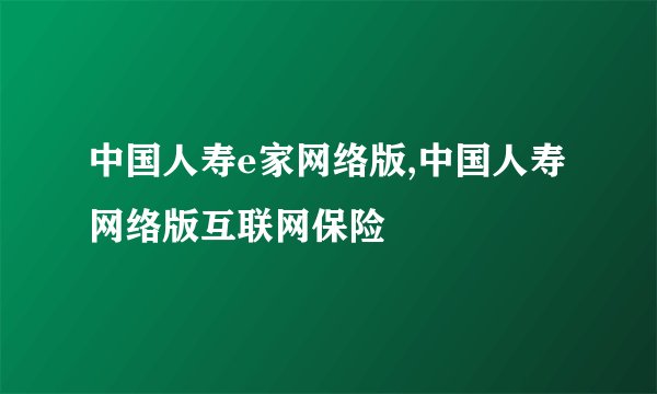 中国人寿e家网络版,中国人寿网络版互联网保险